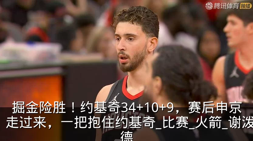 掘金险胜！约基奇34+10+9，赛后申京走过来，一把抱住约基奇_比赛_火箭_谢泼德